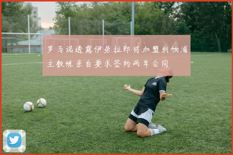 罗马诺透露伊劳拉即将加盟利物浦主教练亲自要求签约两年合同