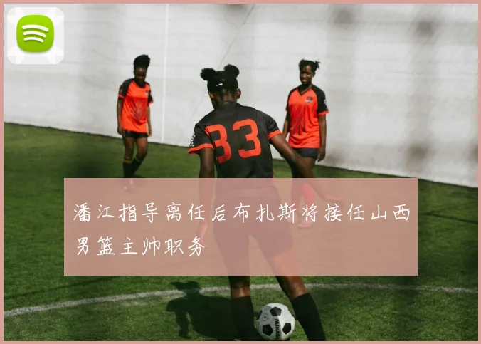 潘江指导离任后布扎斯将接任山西男篮主帅职务