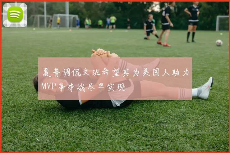 夏普调侃文班希望其为美国人助力MVP争夺战尽早实现