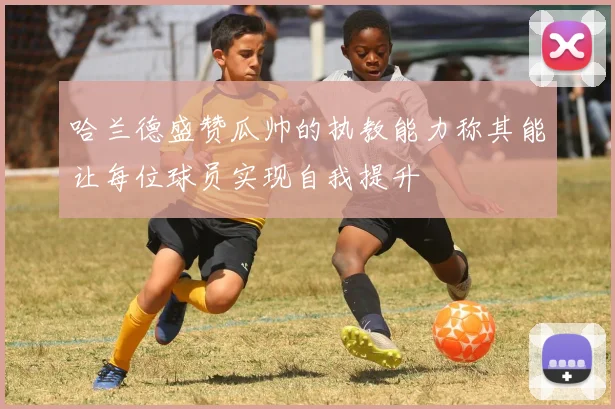 哈兰德盛赞瓜帅的执教能力称其能让每位球员实现自我提升