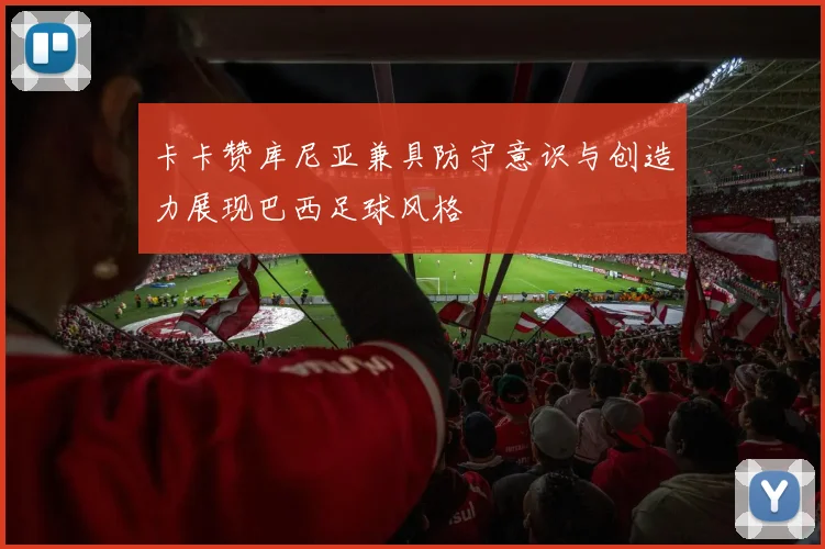 卡卡赞库尼亚兼具防守意识与创造力展现巴西足球风格