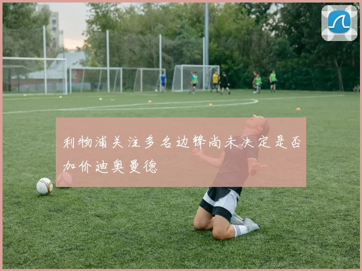 利物浦关注多名边锋尚未决定是否加价迪奥曼德
