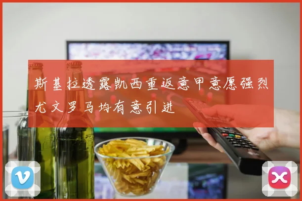 斯基拉透露凯西重返意甲意愿强烈尤文罗马均有意引进