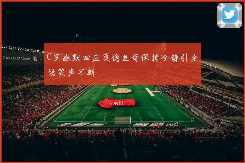 C罗幽默回应莫德里奇保持冷静引全场笑声不断