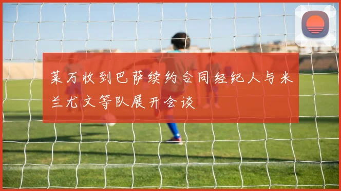 莱万收到巴萨续约合同经纪人与米兰尤文等队展开会谈