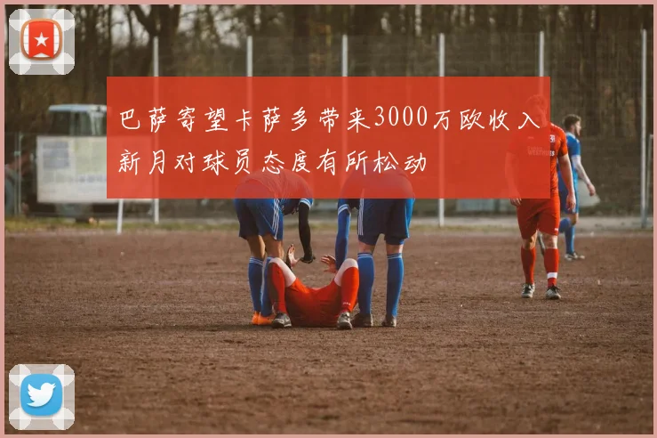 巴萨寄望卡萨多带来3000万欧收入新月对球员态度有所松动