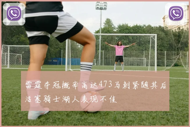 雷霆夺冠概率高达473马刺紧随其后活塞骑士湖人表现不佳