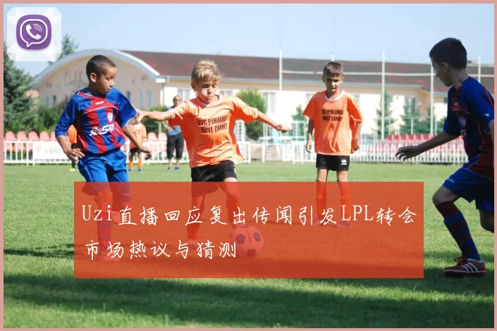 Uzi直播回应复出传闻引发LPL转会市场热议与猜测