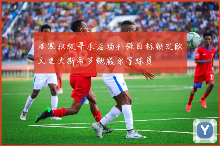 活塞积极寻求后场补强目标锁定欧文里夫斯希罗鲍威尔等球员