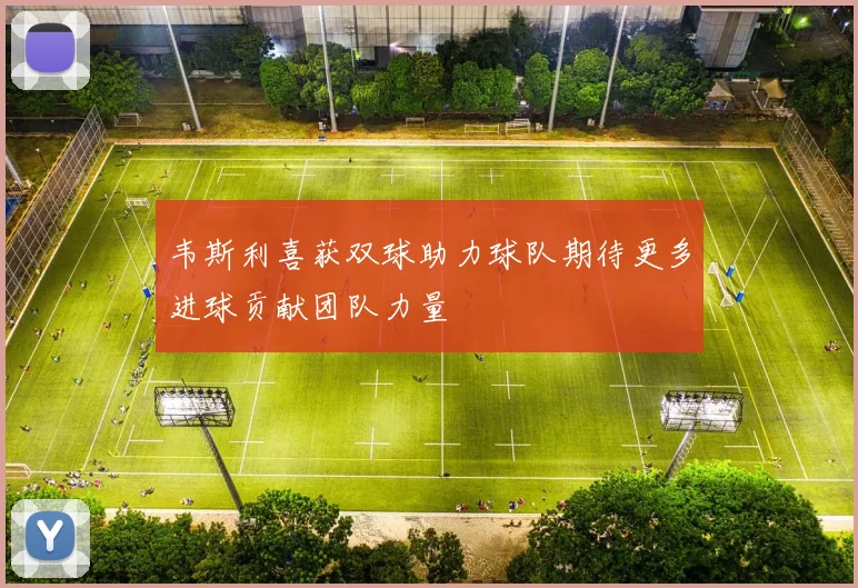 韦斯利喜获双球助力球队期待更多进球贡献团队力量