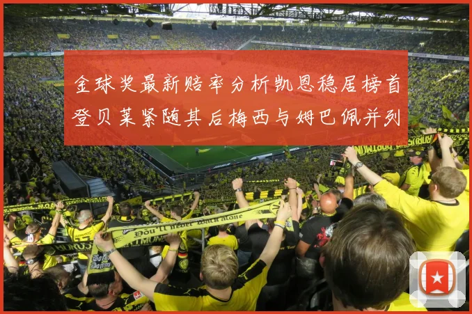 金球奖最新赔率分析凯恩稳居榜首登贝莱紧随其后梅西与姆巴佩并列第四