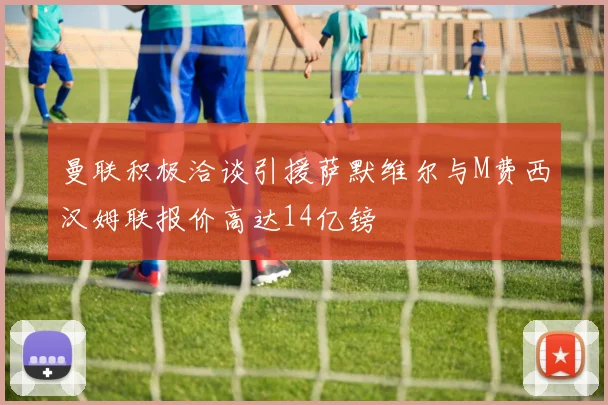 曼联积极洽谈引援萨默维尔与M费西汉姆联报价高达14亿镑