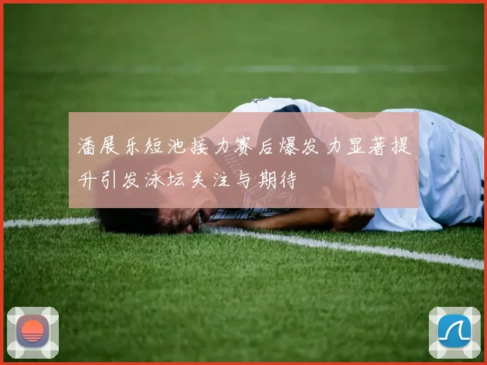 潘展乐短池接力赛后爆发力显著提升引发泳坛关注与期待