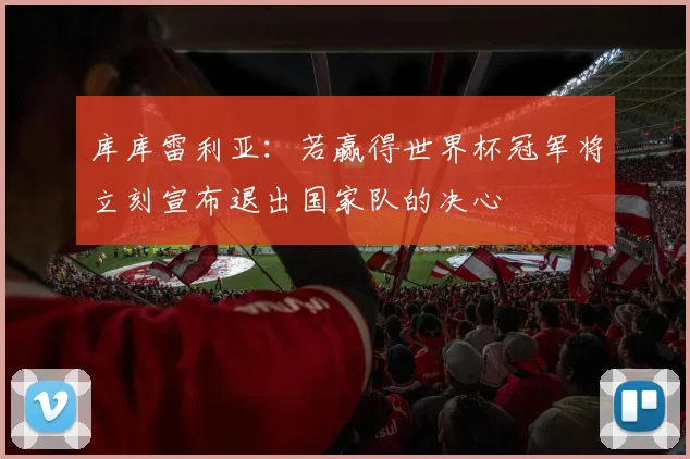 库库雷利亚：若赢得世界杯冠军将立刻宣布退出国家队的决心