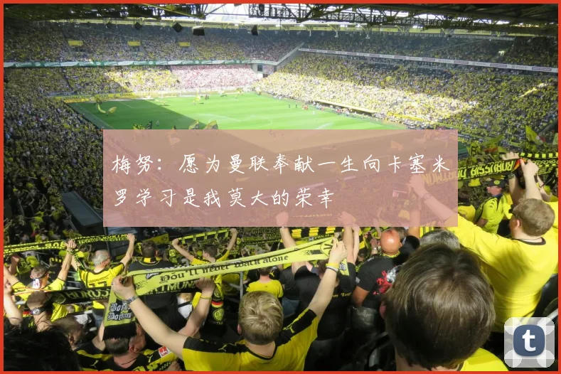 梅努：愿为曼联奉献一生向卡塞米罗学习是我莫大的荣幸