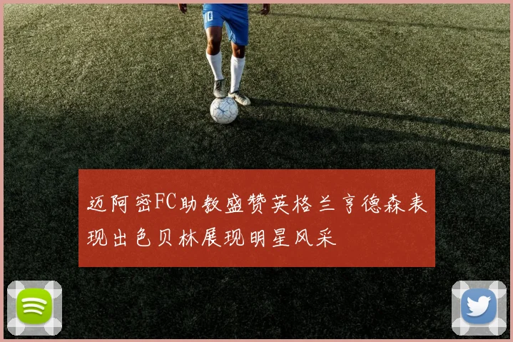 迈阿密FC助教盛赞英格兰亨德森表现出色贝林展现明星风采