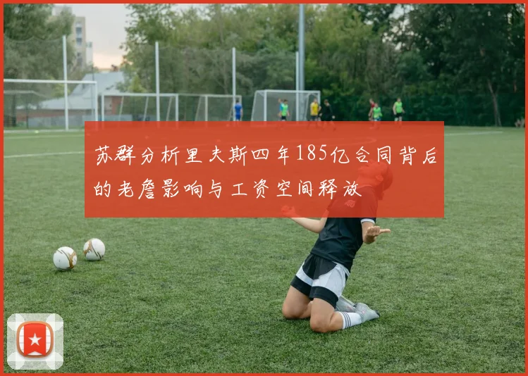 苏群分析里夫斯四年185亿合同背后的老詹影响与工资空间释放