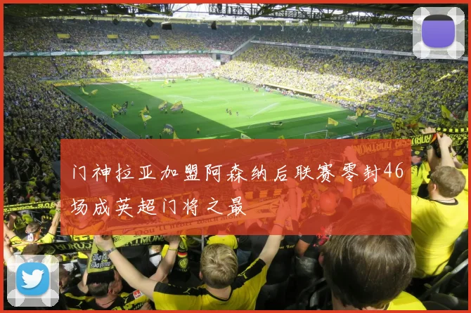 门神拉亚加盟阿森纳后联赛零封46场成英超门将之最
