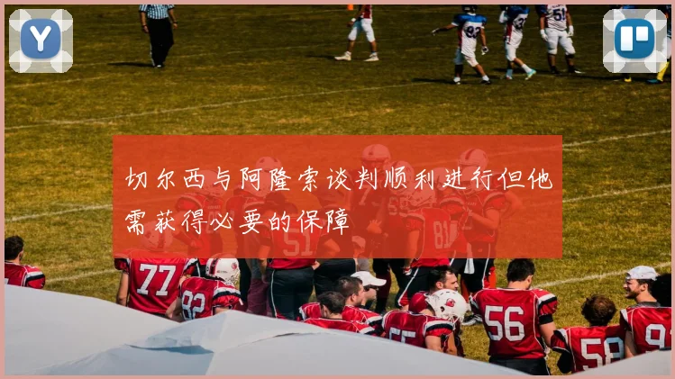 切尔西与阿隆索谈判顺利进行但他需获得必要的保障