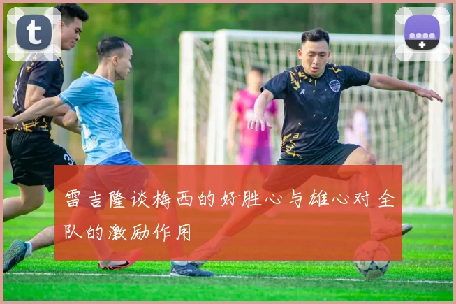 雷吉隆谈梅西的好胜心与雄心对全队的激励作用