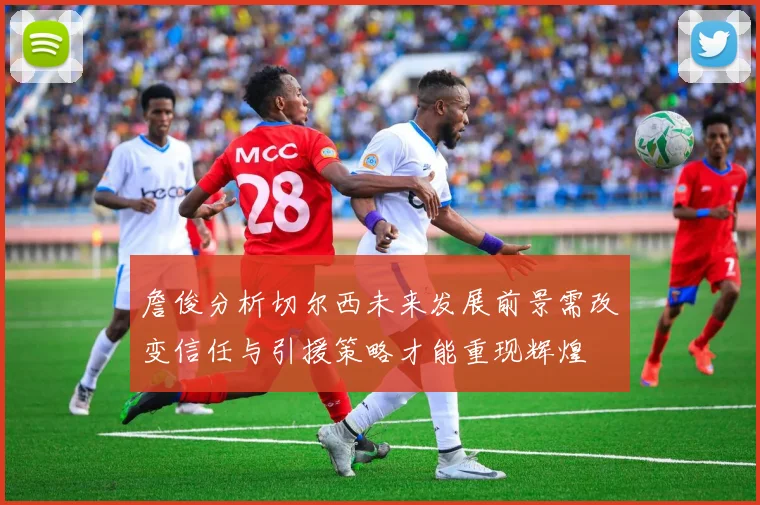 詹俊分析切尔西未来发展前景需改变信任与引援策略才能重现辉煌