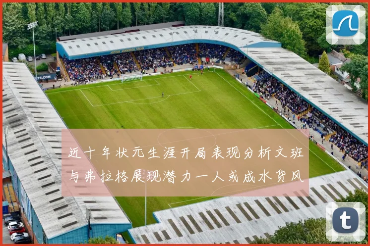 近十年状元生涯开局表现分析文班与弗拉格展现潜力一人或成水货风险