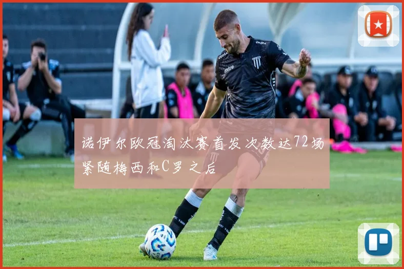 诺伊尔欧冠淘汰赛首发次数达72场紧随梅西和C罗之后