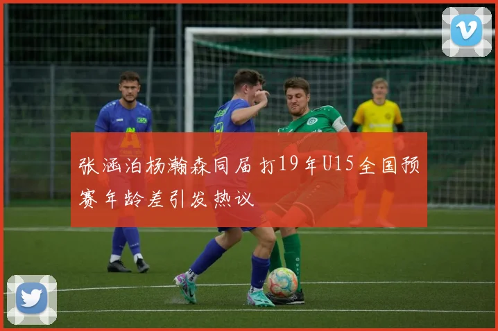 张涵泊杨瀚森同届打19年U15全国预赛年龄差引发热议