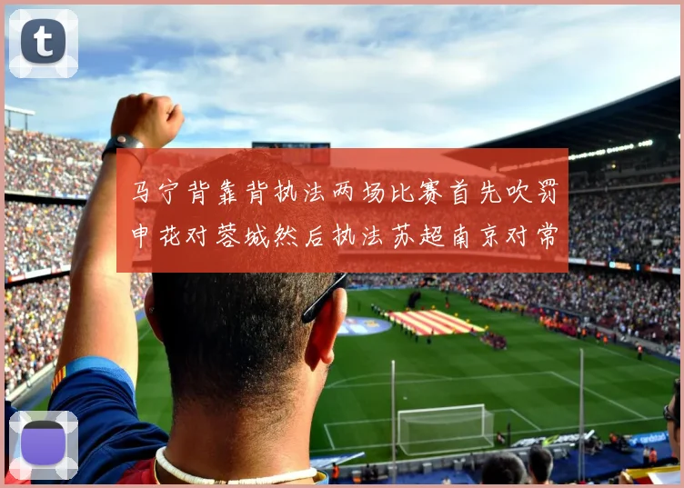 马宁背靠背执法两场比赛首先吹罚申花对蓉城然后执法苏超南京对常州