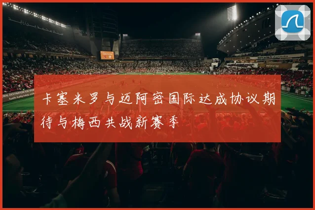 卡塞米罗与迈阿密国际达成协议期待与梅西共战新赛季