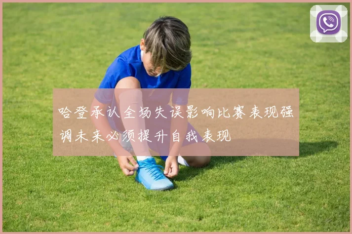 哈登承认全场失误影响比赛表现强调未来必须提升自我表现