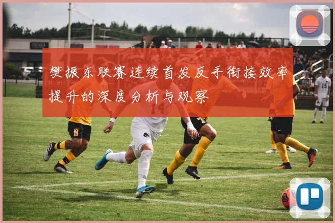 樊振东联赛连续首发反手衔接效率提升的深度分析与观察
