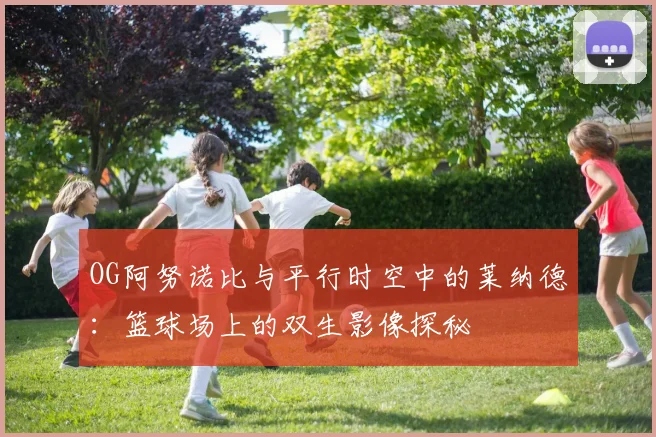 OG阿努诺比与平行时空中的莱纳德：篮球场上的双生影像探秘