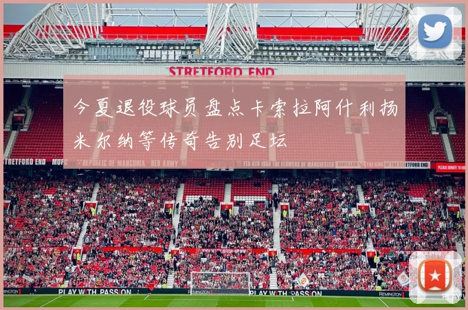 今夏退役球员盘点卡索拉阿什利扬米尔纳等传奇告别足坛