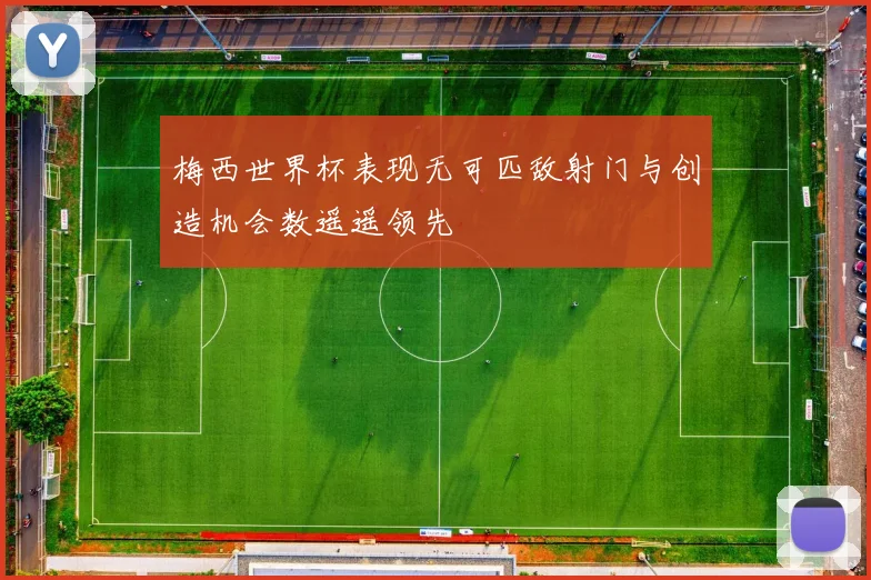 梅西世界杯表现无可匹敌射门与创造机会数遥遥领先