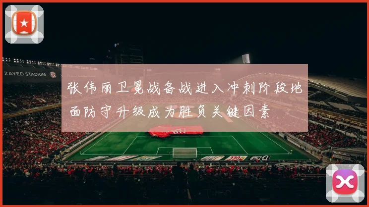 张伟丽卫冕战备战进入冲刺阶段地面防守升级成为胜负关键因素